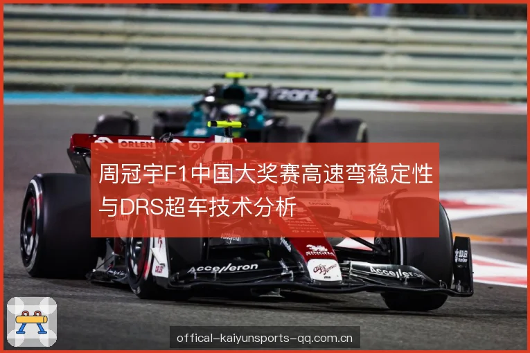 周冠宇F1中国大奖赛高速弯稳定性与DRS超车技术分析 周冠宇F1中国大奖赛高速弯稳定性与DRS超车技术分析