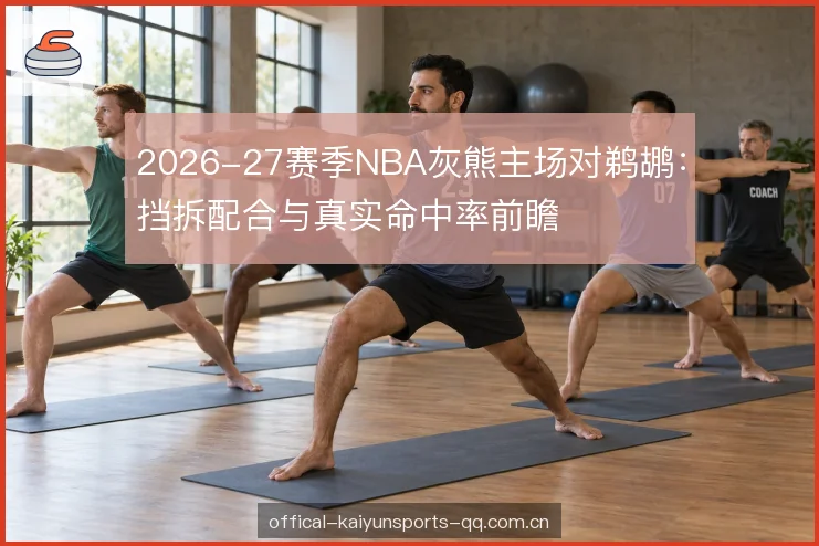 2026-27赛季NBA灰熊主场对鹈鹕：挡拆配合与真实命中率前瞻