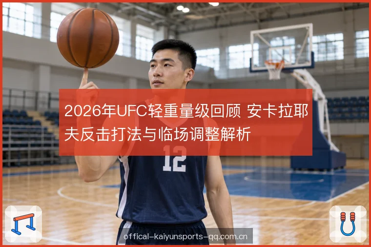 2026年UFC轻重量级回顾 安卡拉耶夫反击打法与临场调整解析